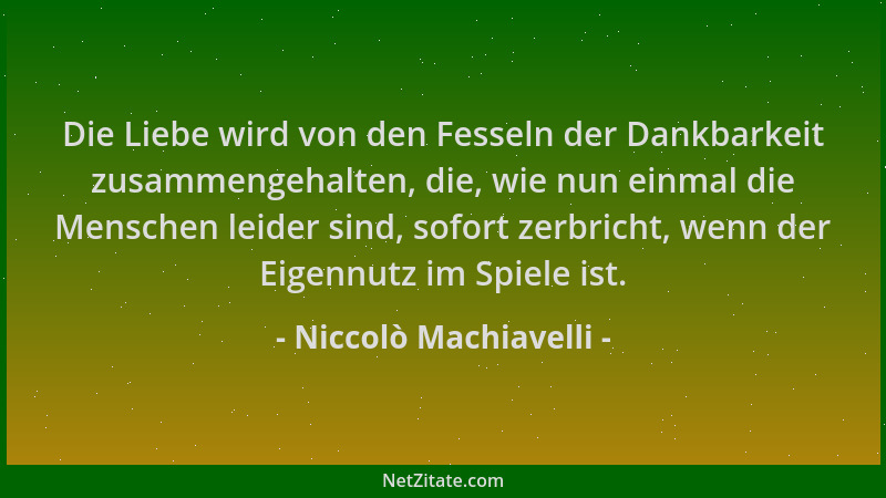 Niccolò Machiavelli - Die Liebe wird von den Fesseln der Dankbarkeit zusammengehalten, die, wie nun einmal die Menschen lei...