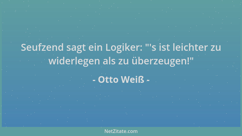 Otto Weiß - Seufzend sagt ein Logiker:  " 's ist leichter zu widerlegen als zu überzeugen! "...