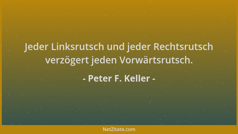 Peter F. Keller - Jeder Linksrutsch und jeder Rechtsrutsch verzögert jeden Vorwärtsrutsch....