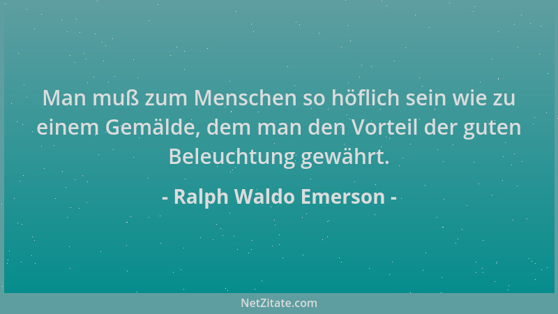 Ralph Waldo Emerson - Man muß zum Menschen so höflich sein wie zu einem Gemälde, dem man den Vorteil der guten Beleuchtung...