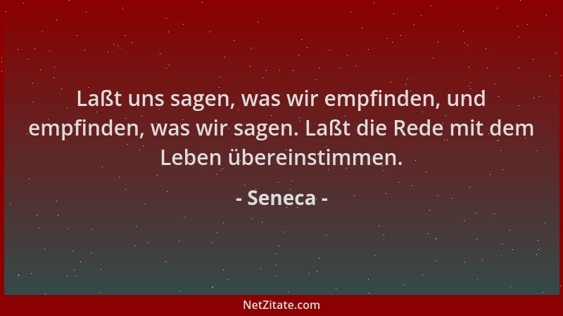 Seneca - Laßt uns sagen, was wir empfinden, und empfinden, was wir sagen. Laßt die Rede mit dem Leben übereinstimmen....