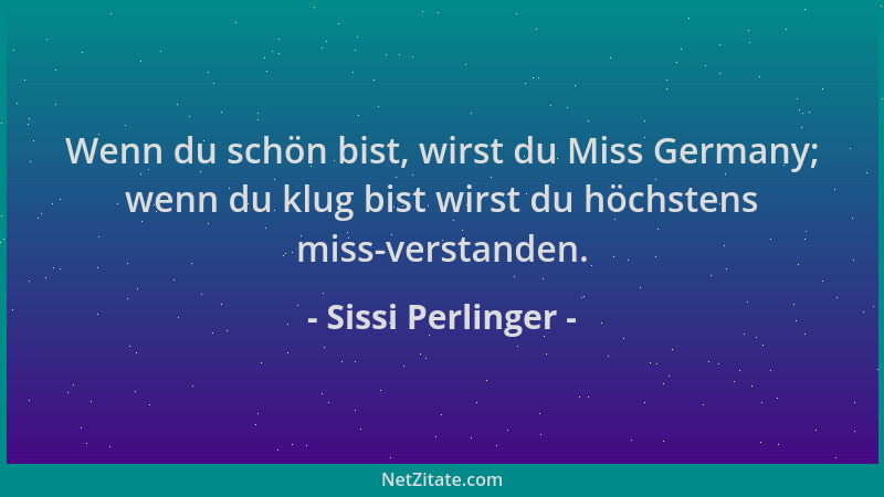 Sissi Perlinger - Wenn du schön bist, wirst du Miss Germany; wenn du klug bist wirst du höchstens miss-verstanden....