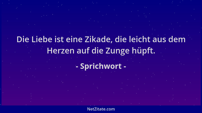 Sprichwort - Die Liebe ist eine Zikade, die leicht aus dem Herzen auf die Zunge hüpft....