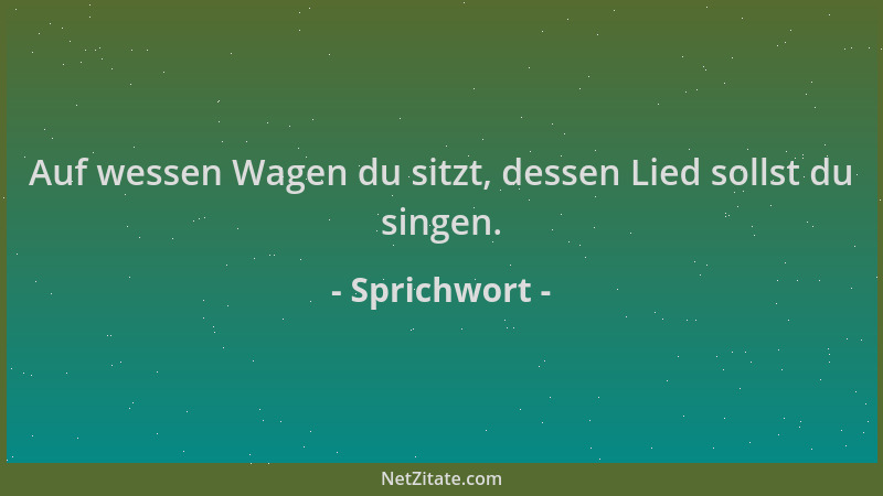 Sprichwort - Auf wessen Wagen du sitzt, dessen Lied sollst du singen....