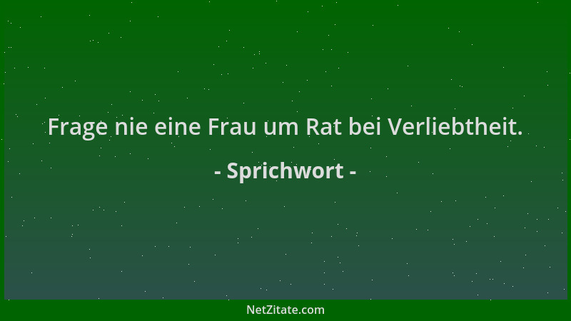 Sprichwort - Frage nie eine Frau um Rat bei Verliebtheit....