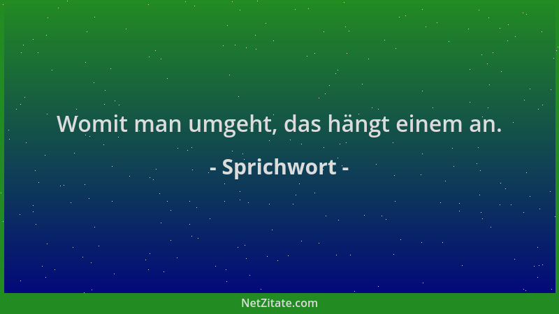 Sprichwort - Womit man umgeht, das hängt einem an....