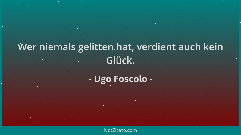 Ugo Foscolo - Wer niemals gelitten hat, verdient auch kein Glück....