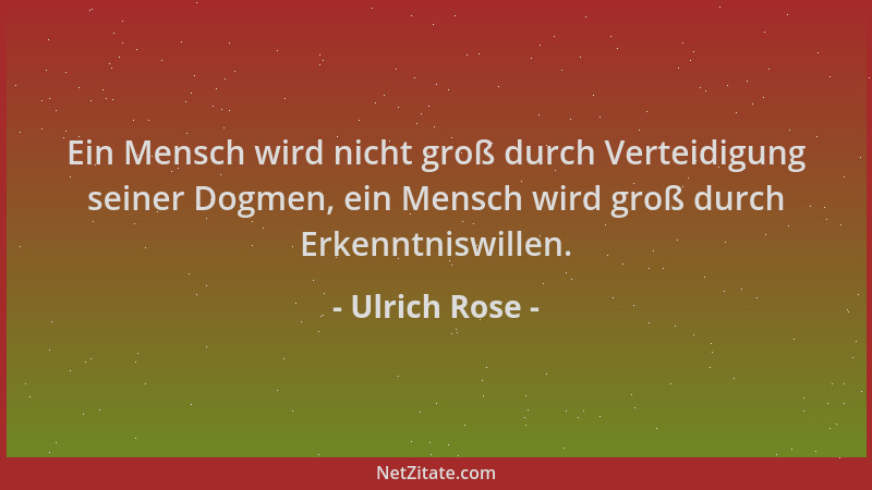 Ulrich Rose - Ein Mensch wird nicht groß durch Verteidigung seiner Dogmen, ein Mensch wird groß durch Erkenntniswillen....