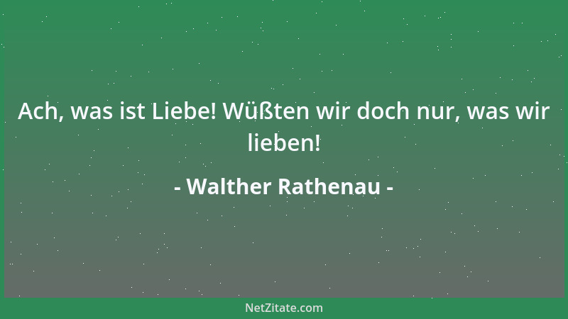 Walther Rathenau - Ach, was ist Liebe! Wüßten wir doch nur, was wir lieben!...