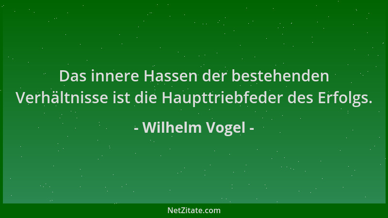 Wilhelm Vogel - Das innere Hassen der bestehenden Verhältnisse ist die Haupttriebfeder des Erfolgs....