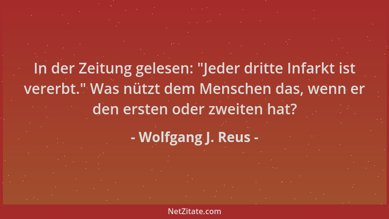 Wolfgang J. Reus - In der Zeitung gelesen:  "Jeder dritte Infarkt ist vererbt. " Was nützt dem Menschen das, wenn er den erst...