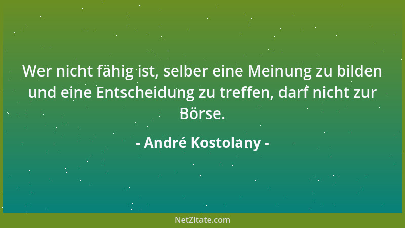 André Kostolany - Wer nicht fähig ist, selber eine Meinung zu bilden und eine Entscheidung zu treffen, darf nicht zur Börse...
