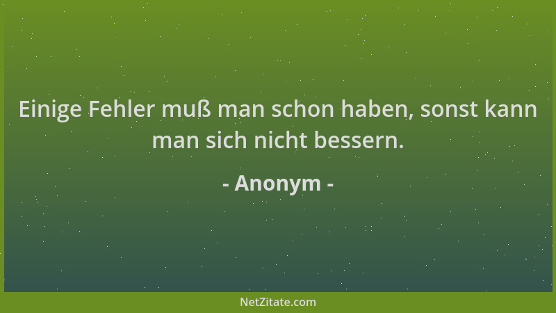 Anonym - Einige Fehler muß man schon haben, sonst kann man sich nicht bessern....