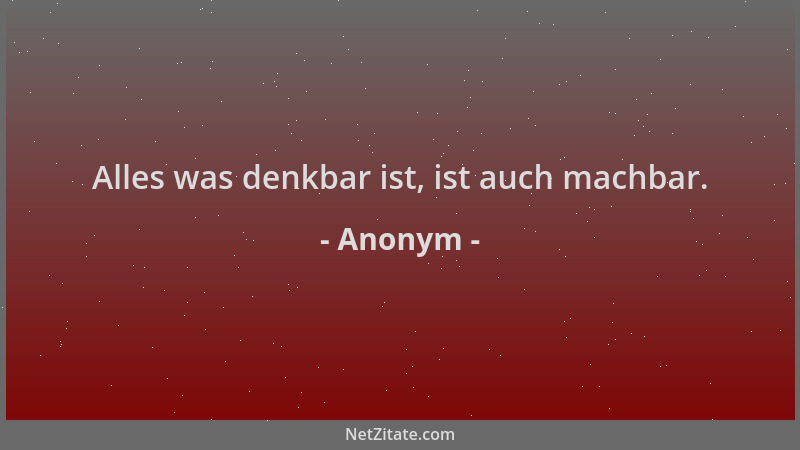 Anonym - Alles was denkbar ist, ist auch machbar....
