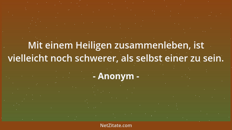 Anonym - Mit einem Heiligen zusammenleben, ist vielleicht noch schwerer, als selbst einer zu sein....