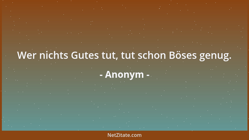 Anonym - Wer nichts Gutes tut, tut schon Böses genug....