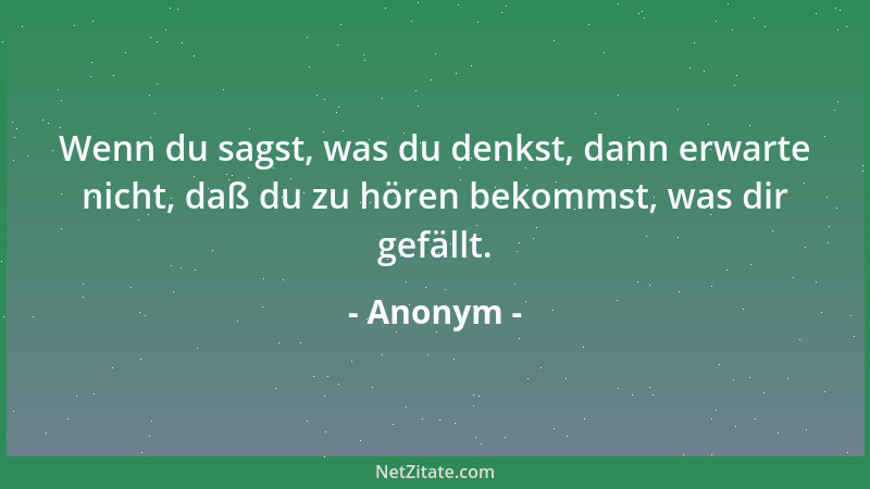 Anonym - Wenn du sagst, was du denkst, dann erwarte nicht, daß du zu hören bekommst, was dir gefällt....