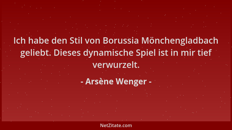 Arsène Wenger - Ich habe den Stil von Borussia Mönchengladbach geliebt. Dieses dynamische Spiel ist in mir tief verwurzelt....