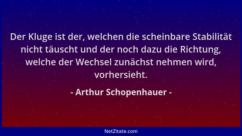 Arthur Schopenhauer - Der Kluge ist der, welchen die scheinbare Stabilität nicht täuscht und der noch dazu die Richtung, we...