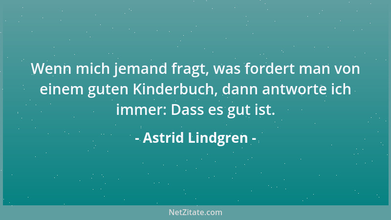 Astrid Lindgren - Wenn mich jemand fragt, was fordert man von einem guten Kinderbuch, dann antworte ich immer: Dass es gut...