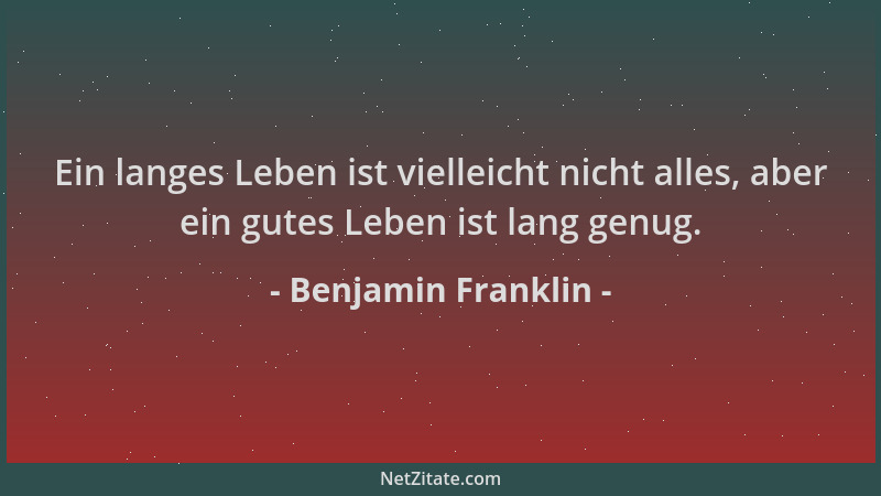 Benjamin Franklin - Ein langes Leben ist vielleicht nicht alles, aber ein gutes Leben ist lang genug....