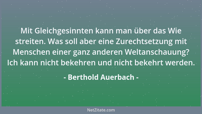 Berthold Auerbach - Mit Gleichgesinnten kann man über das Wie streiten. Was soll aber eine Zurechtsetzung mit Menschen eine...
