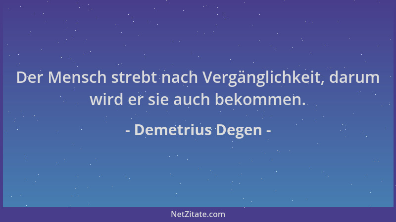 Demetrius Degen - Der Mensch strebt nach Vergänglichkeit, darum wird er sie auch bekommen....