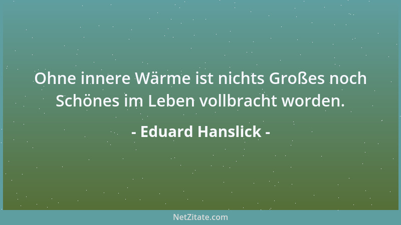 Eduard Hanslick - Ohne innere Wärme ist nichts Großes noch Schönes im Leben vollbracht worden....