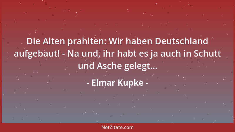 Elmar Kupke - Die Alten prahlten: Wir haben Deutschland aufgebaut! - Na und, ihr habt es ja auch in Schutt und Asche gelegt...