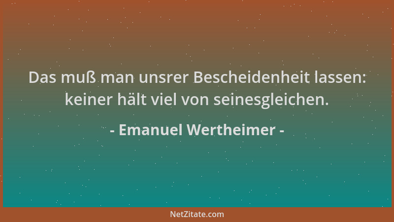 Emanuel Wertheimer - Das muß man unsrer Bescheidenheit lassen: keiner hält viel von seinesgleichen....