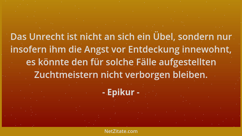 Epikur - Das Unrecht ist nicht an sich ein Übel, sondern nur insofern ihm die Angst vor Entdeckung innewohnt, es könnte den...