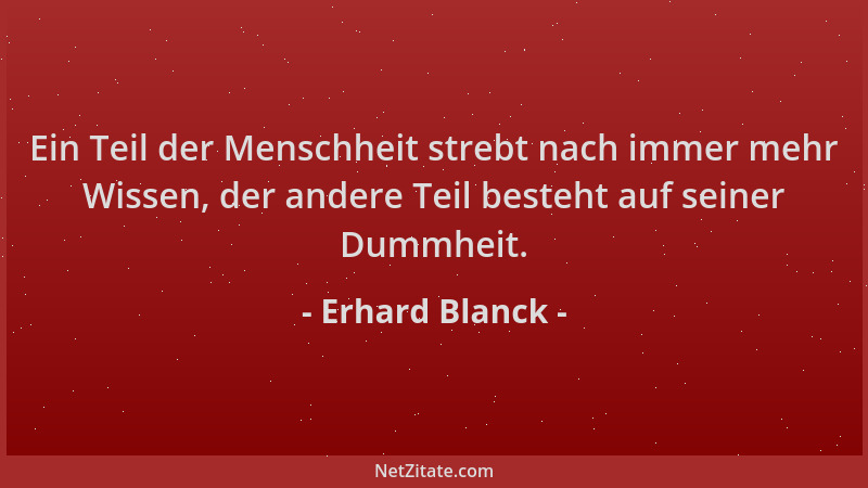 Erhard Blanck - Ein Teil der Menschheit strebt nach immer mehr Wissen, der andere Teil besteht auf seiner Dummheit....