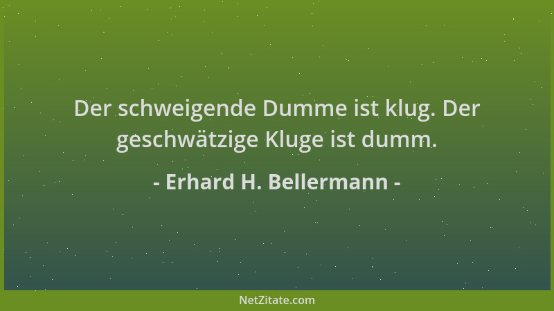 Erhard H. Bellermann - Der schweigende Dumme ist klug. Der geschwätzige Kluge ist dumm....