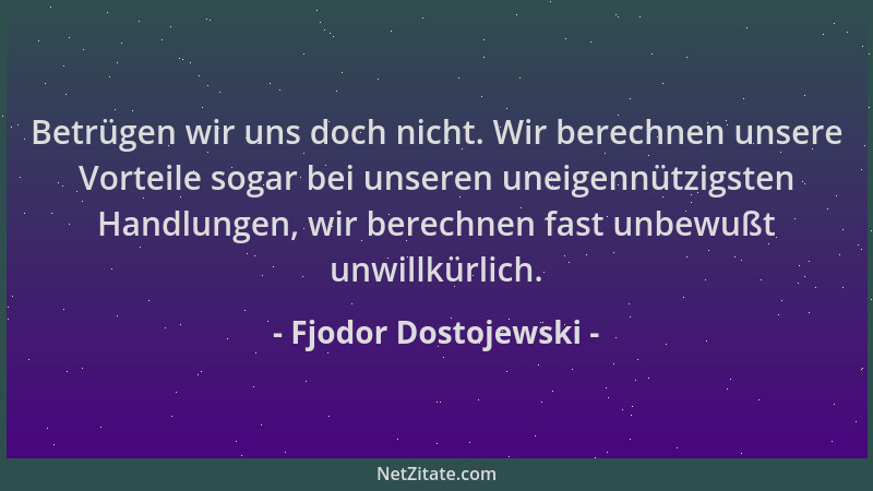 Fjodor Dostojewski - Betrügen wir uns doch nicht. Wir berechnen unsere Vorteile sogar bei unseren uneigennützigsten Handlun...