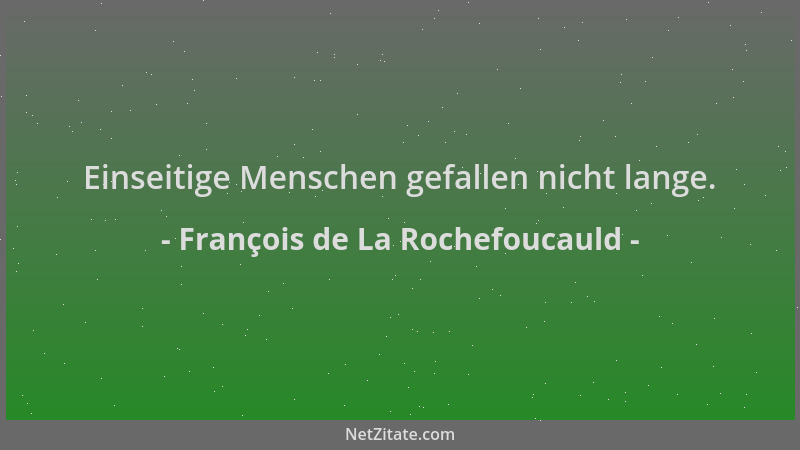 François de La Rochefoucauld - Einseitige Menschen gefallen nicht lange....