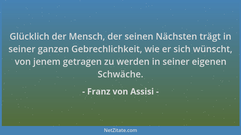 Franz von Assisi - Glücklich der Mensch, der seinen Nächsten trägt in seiner ganzen Gebrechlichkeit, wie er sich wünscht, v...