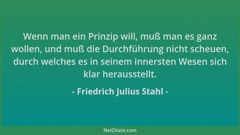 Friedrich Julius Stahl - Wenn man ein Prinzip will, muß man es ganz wollen, und muß die Durchführung nicht scheuen, durch w...