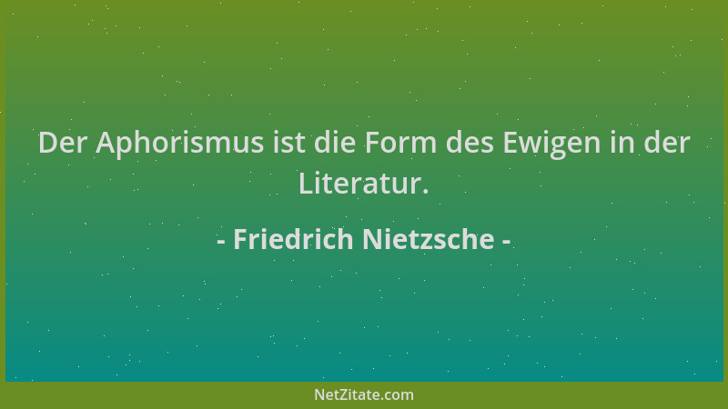 Friedrich Nietzsche - Der Aphorismus ist die Form des Ewigen in der Literatur....