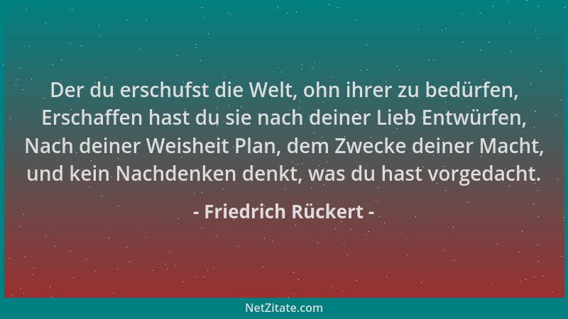 Friedrich Rückert - Der du erschufst die Welt, ohn ihrer zu bedürfen, Erschaffen hast du sie nach deiner Lieb Entwürfen, Na...