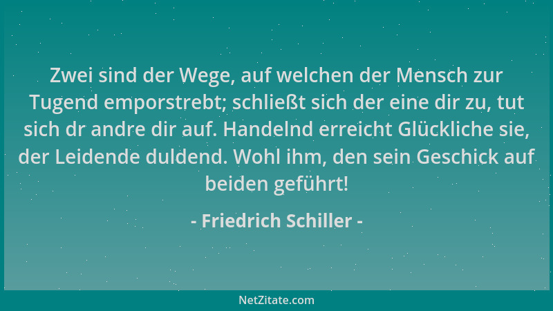Friedrich Schiller - Zwei sind der Wege, auf welchen der Mensch zur Tugend emporstrebt; schließt sich der eine dir zu, tut...