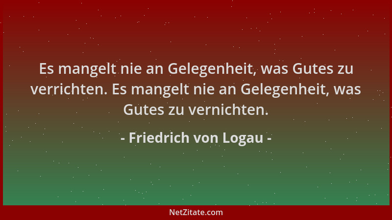 Friedrich von Logau - Es mangelt nie an Gelegenheit, was Gutes zu verrichten. Es mangelt nie an Gelegenheit, was Gutes zu v...