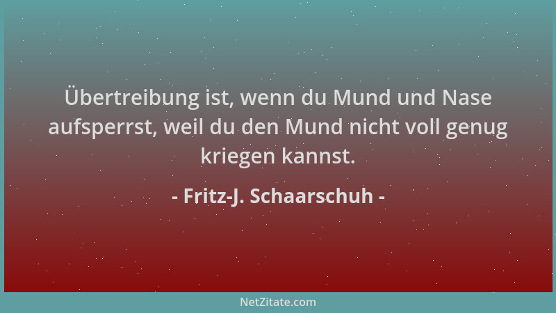 Fritz-J. Schaarschuh - Übertreibung ist, wenn du Mund und Nase aufsperrst, weil du den Mund nicht voll genug kriegen kannst...