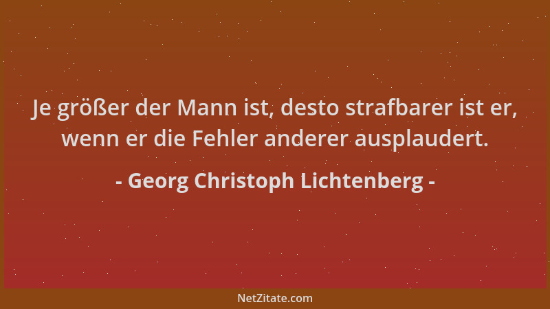 Georg Christoph Lichtenberg - Je größer der Mann ist, desto strafbarer ist er, wenn er die Fehler anderer ausplaudert....