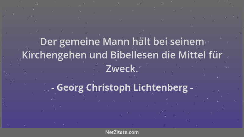 Georg Christoph Lichtenberg - Der gemeine Mann hält bei seinem Kirchengehen und Bibellesen die Mittel für Zweck....