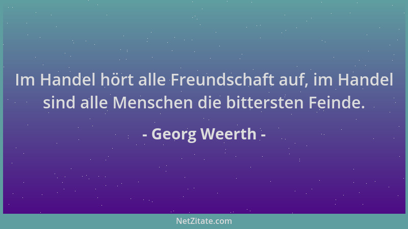 Georg Weerth - Im Handel hört alle Freundschaft auf, im Handel sind alle Menschen die bittersten Feinde....