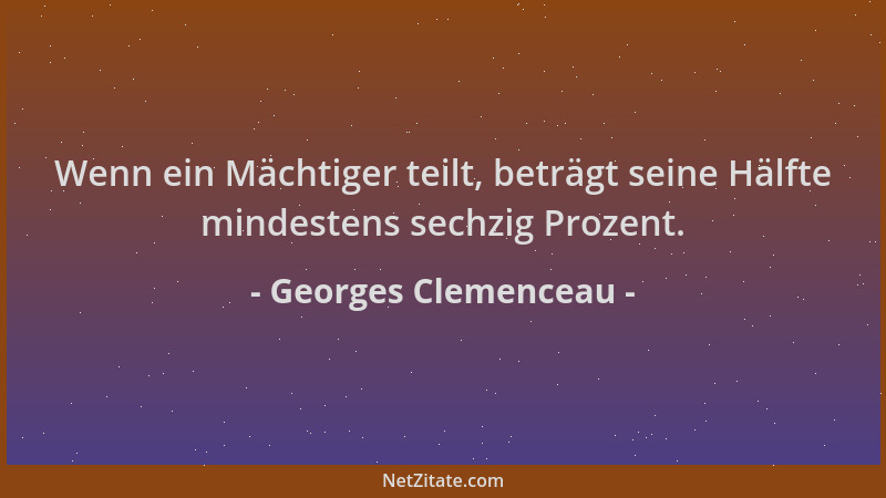 Georges Clemenceau - Wenn ein Mächtiger teilt, beträgt seine Hälfte mindestens sechzig Prozent....