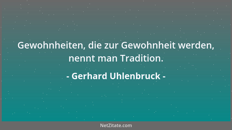 Gerhard Uhlenbruck - Gewohnheiten, die zur Gewohnheit werden, nennt man Tradition....
