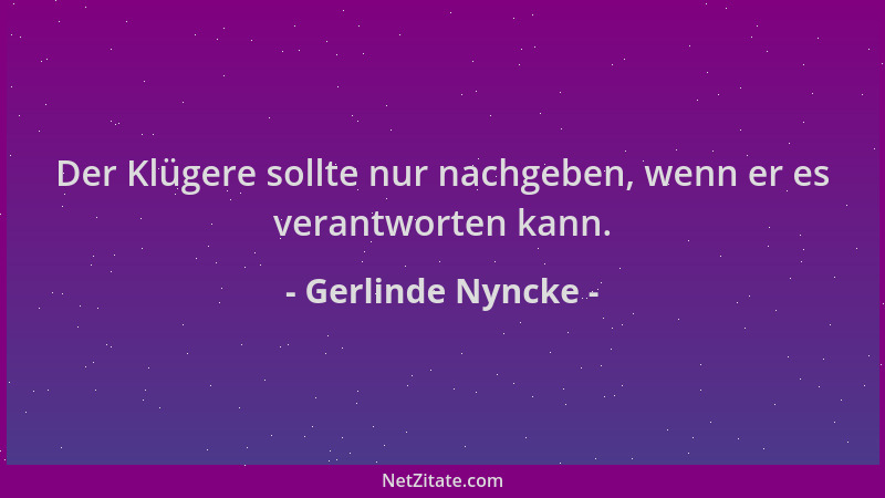 Gerlinde Nyncke - Der Klügere sollte nur nachgeben, wenn er es verantworten kann....