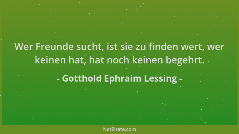 Gotthold Ephraim Lessing - Wer Freunde sucht, ist sie zu finden wert, wer keinen hat, hat noch keinen begehrt....