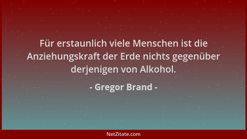 Gregor Brand - Für erstaunlich viele Menschen ist die Anziehungskraft der Erde nichts gegenüber derjenigen von Alkohol....